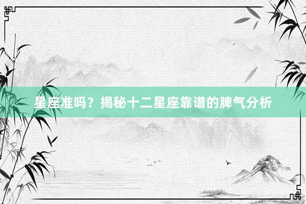 星座准吗？揭秘十二星座靠谱的脾气分析